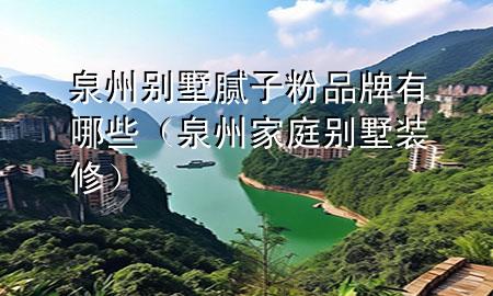 泉州別墅膩子粉品牌有哪些（泉州家庭別墅裝修）