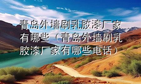 青島外墻刷乳膠漆廠家有哪些（青島外墻刷乳膠漆廠家有哪些電話）