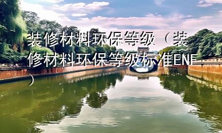 裝修材料環(huán)保等級（裝修材料環(huán)保等級標(biāo)準(zhǔn)ENF）