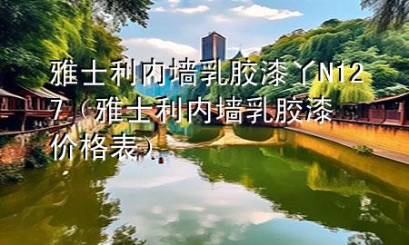 雅士利內(nèi)墻乳膠漆丫N127（雅士利內(nèi)墻乳膠漆價格表）