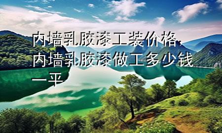 內(nèi)墻乳膠漆工裝價格，內(nèi)墻乳膠漆做工多少錢一平