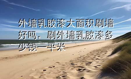 外墻乳膠漆大面積刷墻好嗎，刷外墻乳膠漆多少錢一平米