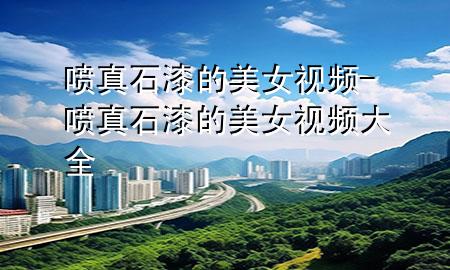 噴真石漆的美女視頻-噴真石漆的美女視頻大全