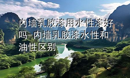 內(nèi)墻乳膠漆用水性漆好嗎-內(nèi)墻乳膠漆水性和油性區(qū)別