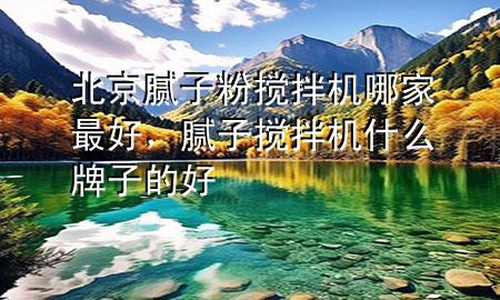 北京膩?zhàn)臃蹟嚢铏C(jī)哪家最好，膩?zhàn)訑嚢铏C(jī)什么牌子的好