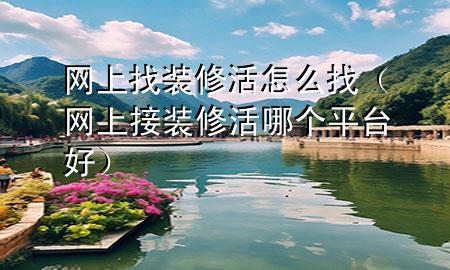 網(wǎng)上找裝修活怎么找（網(wǎng)上接裝修活哪個(gè)平臺好）