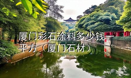 廈門(mén)彩石涂料多少錢(qián)一平方（廈門(mén) 石材）