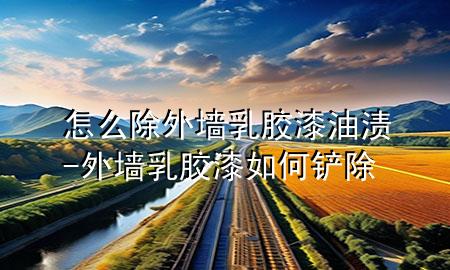 怎么除外墻乳膠漆油漬-外墻乳膠漆如何鏟除