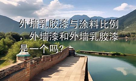 外墻乳膠漆與涂料比例，外墻漆和外墻乳膠漆是一個(gè)嗎?