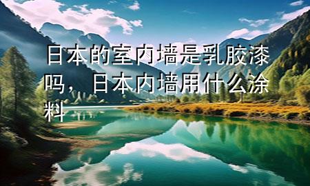 日本的室內(nèi)墻是乳膠漆嗎，日本內(nèi)墻用什么涂料