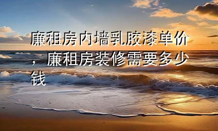 廉租房?jī)?nèi)墻乳膠漆單價(jià)，廉租房裝修需要多少錢(qián)