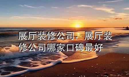 展廳裝修公司，展廳裝修公司哪家口碑最好