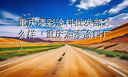重慶漆彩涂料批發(fā)部怎么樣（重慶油漆涂料廠）