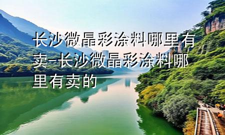 長沙微晶彩涂料哪里有賣-長沙微晶彩涂料哪里有賣的