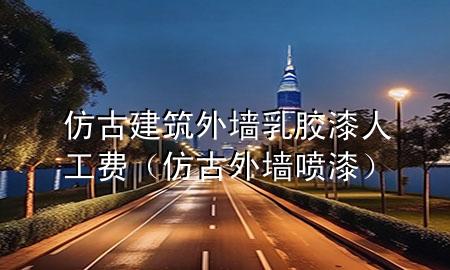 仿古建筑外墻乳膠漆人工費（仿古外墻噴漆）