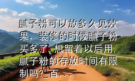 膩?zhàn)臃劭梢苑哦嗑靡?jiàn)效果，裝修的時(shí)候膩?zhàn)臃圪I多了,想留著以后用,膩?zhàn)臃鄣拇娣艜r(shí)間有限制嗎?_百 ...