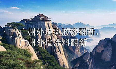 廣州外墻乳膠漆翻新，廣州外墻涂料翻新