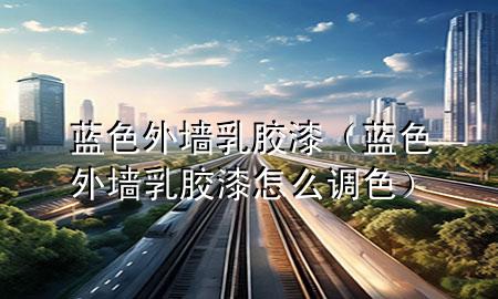 藍色外墻乳膠漆（藍色外墻乳膠漆怎么調色）
