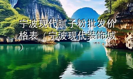 寧波現(xiàn)代膩子粉批發(fā)價格表（寧波現(xiàn)代裝飾城）