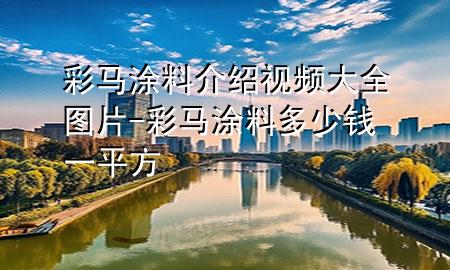 彩馬涂料介紹視頻大全圖片-彩馬涂料多少錢一平方