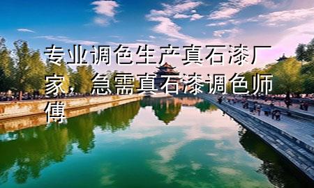 專業(yè)調色生產真石漆廠家，急需真石漆調色師傅