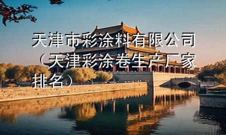 天津市彩涂料有限公司（天津彩涂卷生產(chǎn)廠家排名）