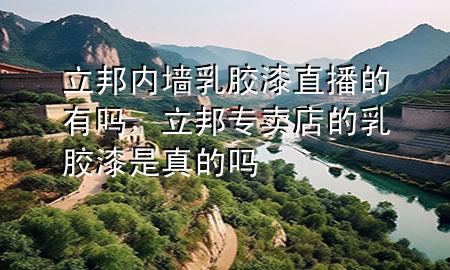 立邦內(nèi)墻乳膠漆直播的有嗎，立邦專賣店的乳膠漆是真的嗎