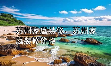 蘇州家庭裝修，蘇州家庭裝修價格