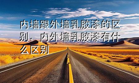 內(nèi)墻跟外墻乳膠漆的區(qū)別，內(nèi)外墻乳膠漆有什么區(qū)別