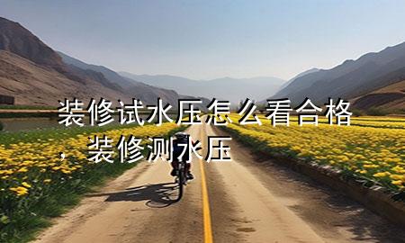裝修試水壓怎么看合格，裝修 測水壓