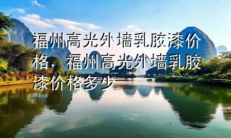 福州高光外墻乳膠漆價格，福州高光外墻乳膠漆價格多少