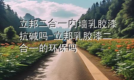 立邦二合一內墻乳膠漆抗堿嗎-立邦乳膠漆二合一的環(huán)保嗎