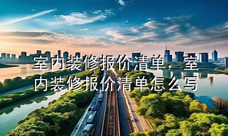 室內(nèi)裝修報(bào)價(jià)清單，室內(nèi)裝修報(bào)價(jià)清單怎么寫