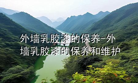 外墻乳膠漆的保養(yǎng)-外墻乳膠漆的保養(yǎng)和維護