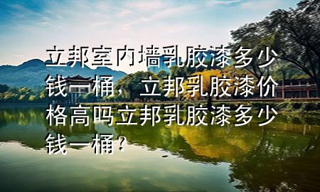 立邦室內(nèi)墻乳膠漆多少錢一桶，立邦乳膠漆價格高嗎立邦乳膠漆多少錢一桶？