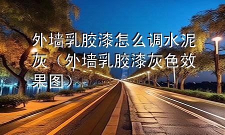 外墻乳膠漆怎么調水泥灰（外墻乳膠漆灰色效果圖）