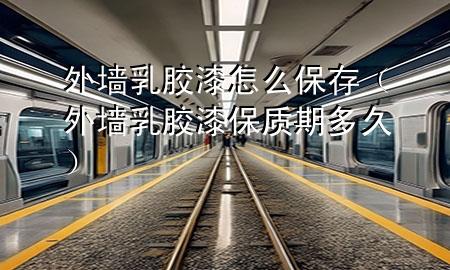 外墻乳膠漆怎么保存（外墻乳膠漆保質(zhì)期多久）