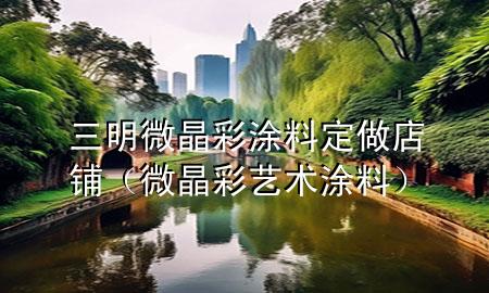 三明微晶彩涂料定做店鋪（微晶彩藝術(shù)涂料）