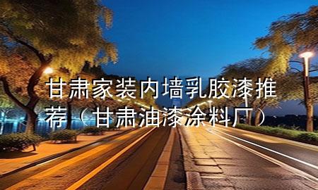 甘肅家裝內(nèi)墻乳膠漆推薦（甘肅油漆涂料廠）