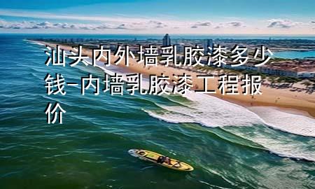 汕頭內(nèi)外墻乳膠漆多少錢(qián)-內(nèi)墻乳膠漆工程報(bào)價(jià)