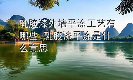 乳膠漆外墻平涂工藝有哪些-乳膠漆平涂是什么意思