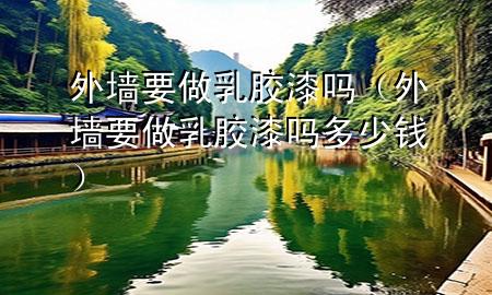 外墻要做乳膠漆嗎（外墻要做乳膠漆嗎多少錢(qián)）