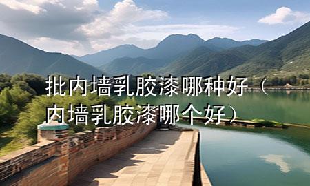 批內(nèi)墻乳膠漆哪種好（內(nèi)墻乳膠漆哪個好）