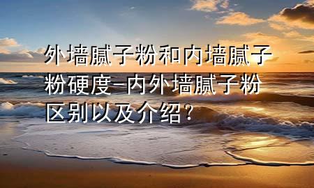 外墻膩?zhàn)臃酆蛢?nèi)墻膩?zhàn)臃塾捕?內(nèi)外墻膩?zhàn)臃蹍^(qū)別以及介紹？