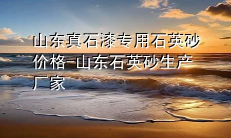 山東真石漆專(zhuān)用石英砂價(jià)格-山東石英砂生產(chǎn)廠家