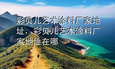 彩貝兒藝術(shù)涂料廠家地址，彩貝兒藝術(shù)涂料廠家地址在哪