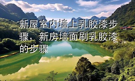 新屋室內(nèi)墻上乳膠漆步驟，新房墻面刷乳膠漆的步驟