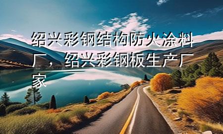紹興彩鋼結(jié)構(gòu)防火涂料廠，紹興彩鋼板生產(chǎn)廠家