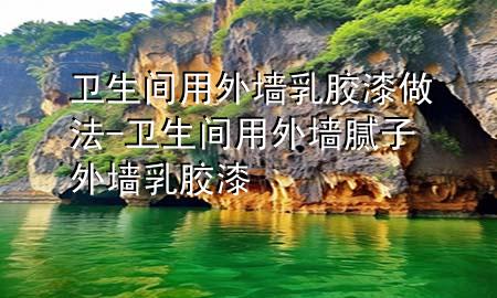 衛(wèi)生間用外墻乳膠漆做法-衛(wèi)生間用外墻膩子外墻乳膠漆