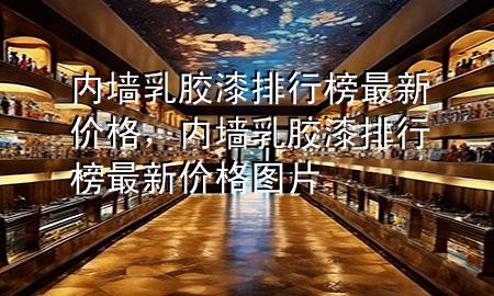 內(nèi)墻乳膠漆排行榜最新價(jià)格，內(nèi)墻乳膠漆排行榜最新價(jià)格圖片